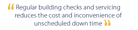 Regular building checks and servicing reduces the cost and inconvenience of unscheduled down time